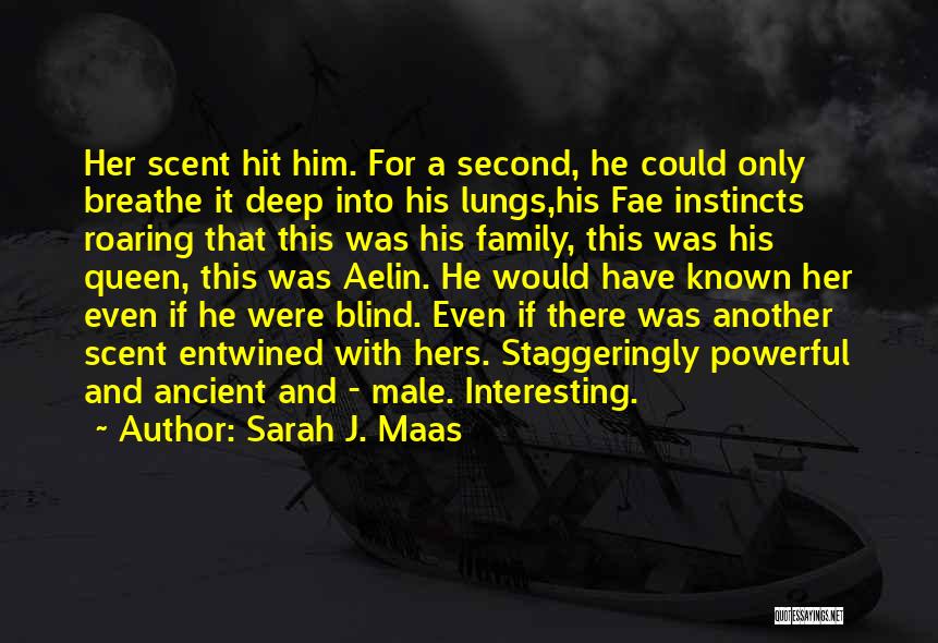 Sarah J. Maas Quotes: Her Scent Hit Him. For A Second, He Could Only Breathe It Deep Into His Lungs,his Fae Instincts Roaring That