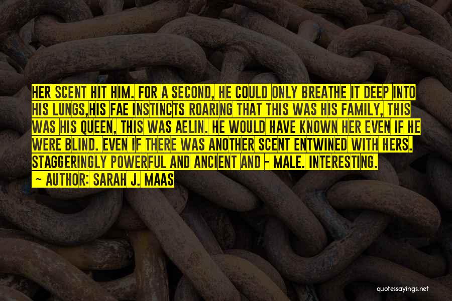 Sarah J. Maas Quotes: Her Scent Hit Him. For A Second, He Could Only Breathe It Deep Into His Lungs,his Fae Instincts Roaring That