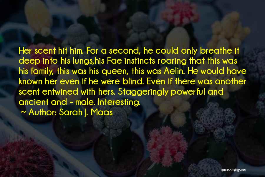 Sarah J. Maas Quotes: Her Scent Hit Him. For A Second, He Could Only Breathe It Deep Into His Lungs,his Fae Instincts Roaring That