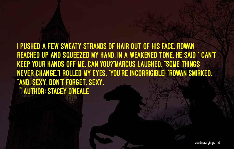 Stacey O'Neale Quotes: I Pushed A Few Sweaty Strands Of Hair Out Of His Face. Rowan Reached Up And Squeezed My Hand. In