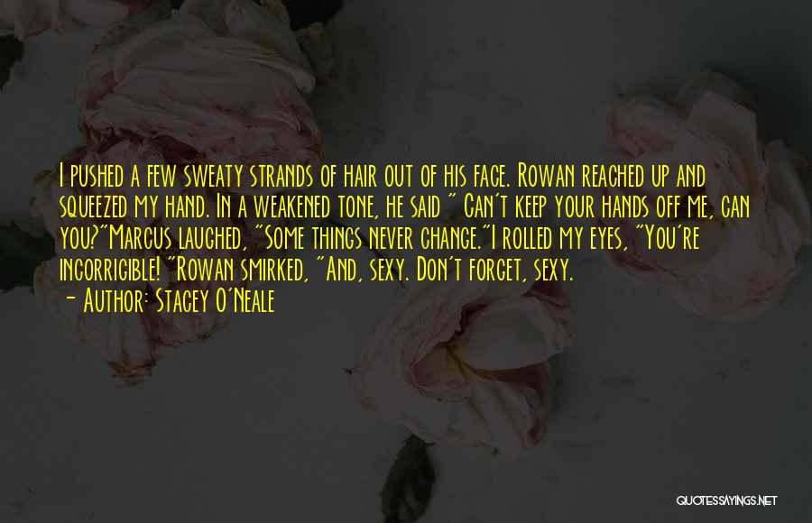 Stacey O'Neale Quotes: I Pushed A Few Sweaty Strands Of Hair Out Of His Face. Rowan Reached Up And Squeezed My Hand. In