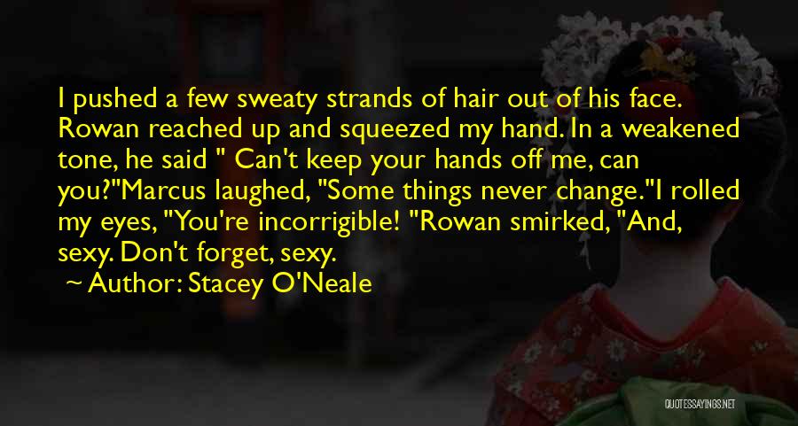 Stacey O'Neale Quotes: I Pushed A Few Sweaty Strands Of Hair Out Of His Face. Rowan Reached Up And Squeezed My Hand. In