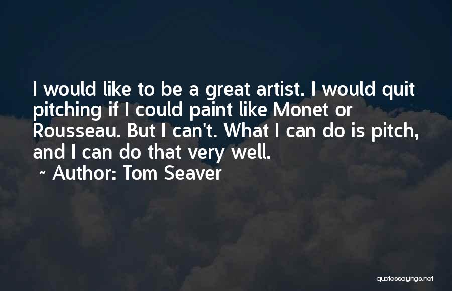 Tom Seaver Quotes: I Would Like To Be A Great Artist. I Would Quit Pitching If I Could Paint Like Monet Or Rousseau.