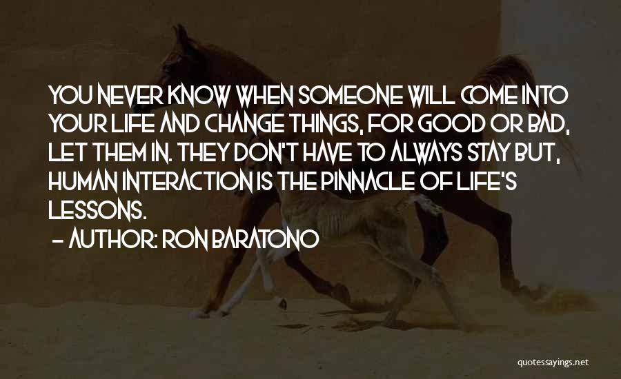 Ron Baratono Quotes: You Never Know When Someone Will Come Into Your Life And Change Things, For Good Or Bad, Let Them In.