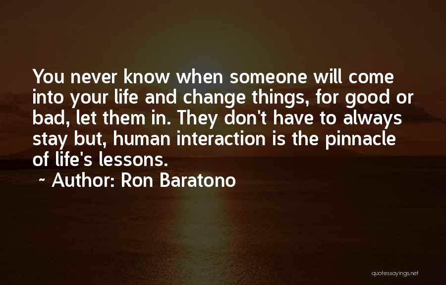 Ron Baratono Quotes: You Never Know When Someone Will Come Into Your Life And Change Things, For Good Or Bad, Let Them In.