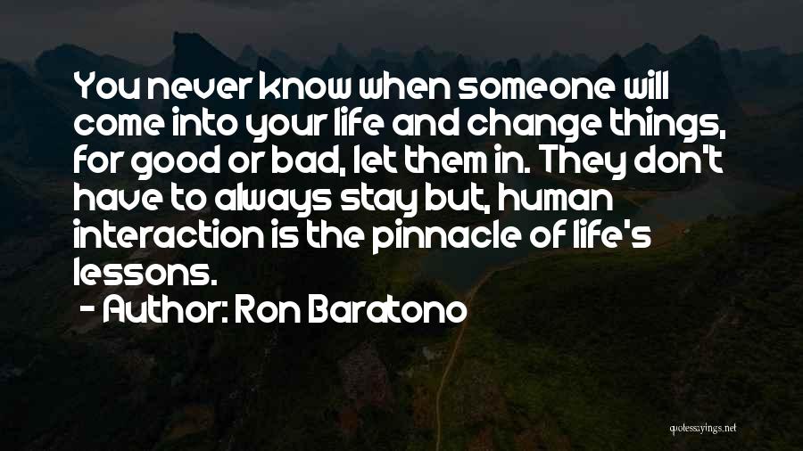Ron Baratono Quotes: You Never Know When Someone Will Come Into Your Life And Change Things, For Good Or Bad, Let Them In.