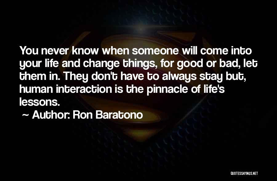 Ron Baratono Quotes: You Never Know When Someone Will Come Into Your Life And Change Things, For Good Or Bad, Let Them In.