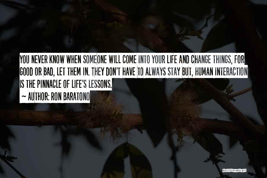 Ron Baratono Quotes: You Never Know When Someone Will Come Into Your Life And Change Things, For Good Or Bad, Let Them In.