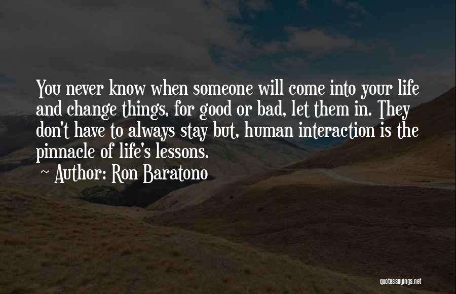 Ron Baratono Quotes: You Never Know When Someone Will Come Into Your Life And Change Things, For Good Or Bad, Let Them In.