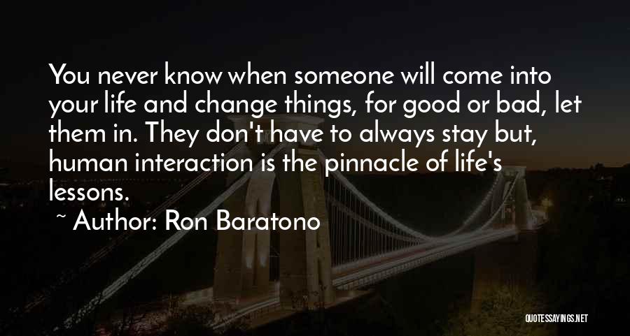 Ron Baratono Quotes: You Never Know When Someone Will Come Into Your Life And Change Things, For Good Or Bad, Let Them In.