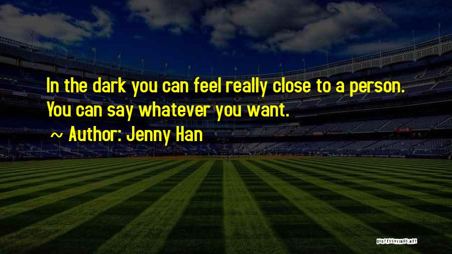 Jenny Han Quotes: In The Dark You Can Feel Really Close To A Person. You Can Say Whatever You Want.