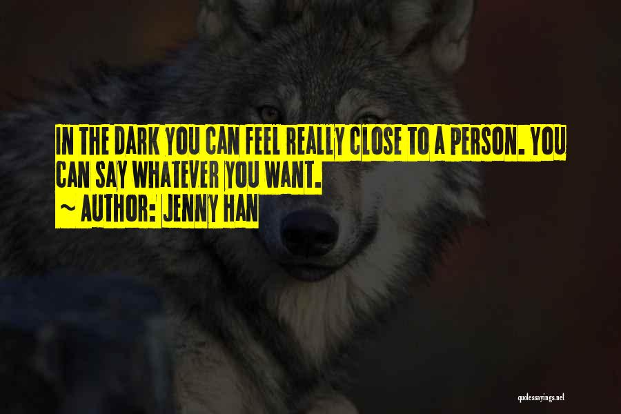 Jenny Han Quotes: In The Dark You Can Feel Really Close To A Person. You Can Say Whatever You Want.