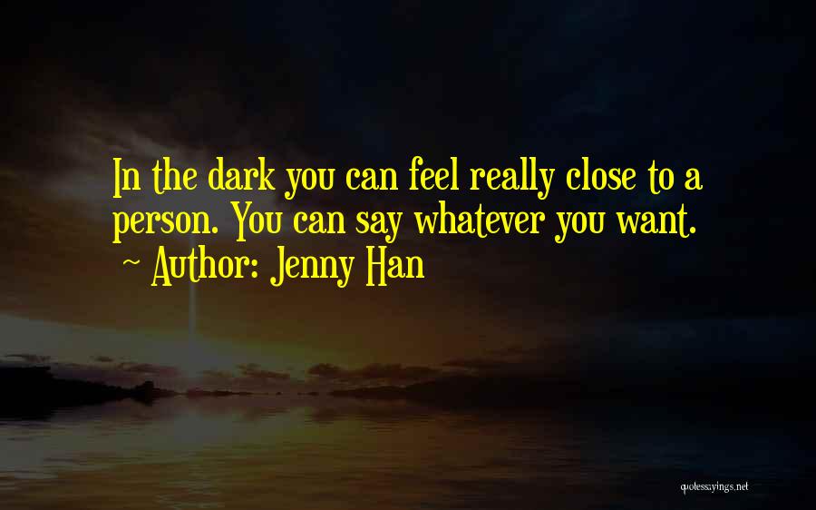 Jenny Han Quotes: In The Dark You Can Feel Really Close To A Person. You Can Say Whatever You Want.