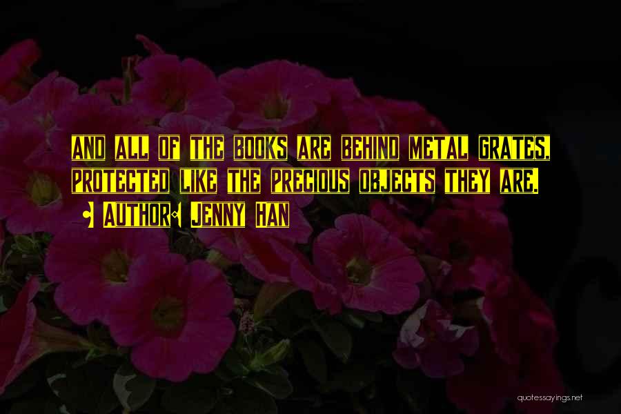 Jenny Han Quotes: And All Of The Books Are Behind Metal Grates, Protected Like The Precious Objects They Are.