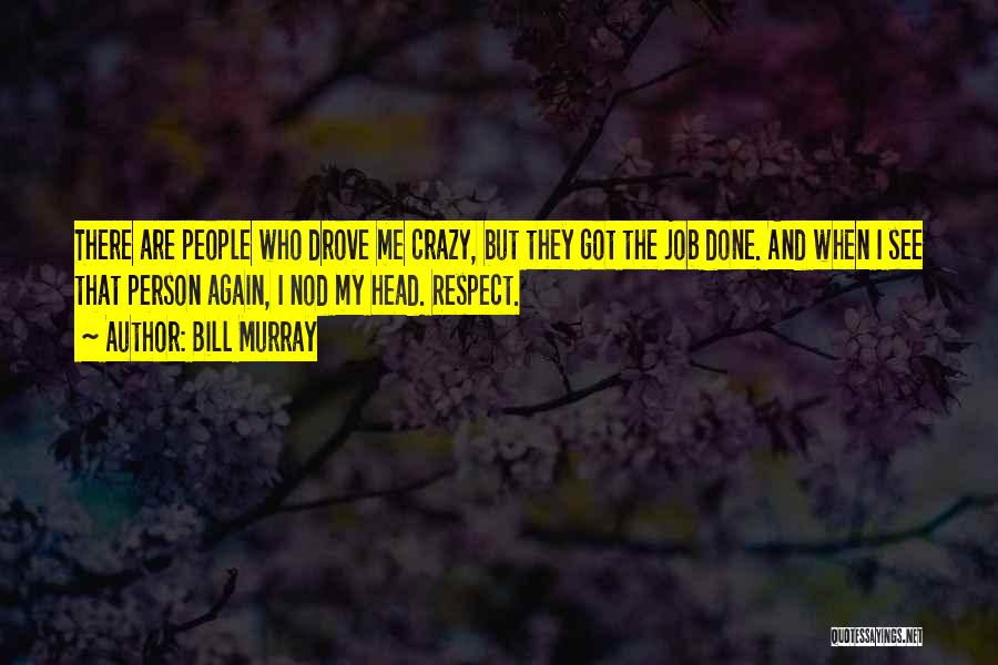 Bill Murray Quotes: There Are People Who Drove Me Crazy, But They Got The Job Done. And When I See That Person Again,