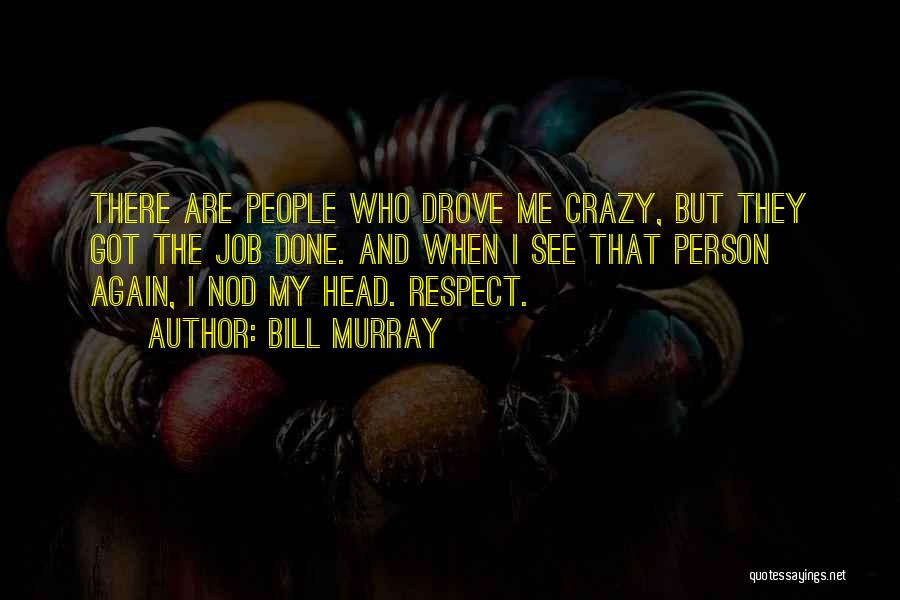 Bill Murray Quotes: There Are People Who Drove Me Crazy, But They Got The Job Done. And When I See That Person Again,