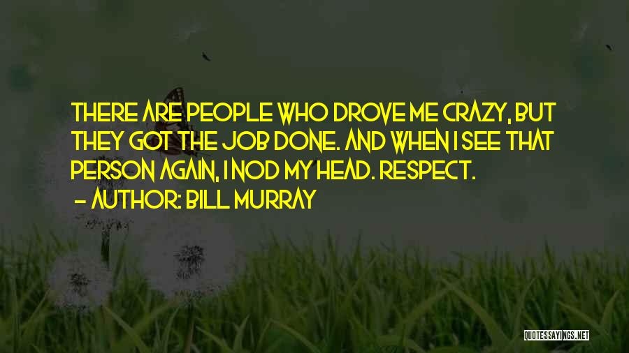 Bill Murray Quotes: There Are People Who Drove Me Crazy, But They Got The Job Done. And When I See That Person Again,