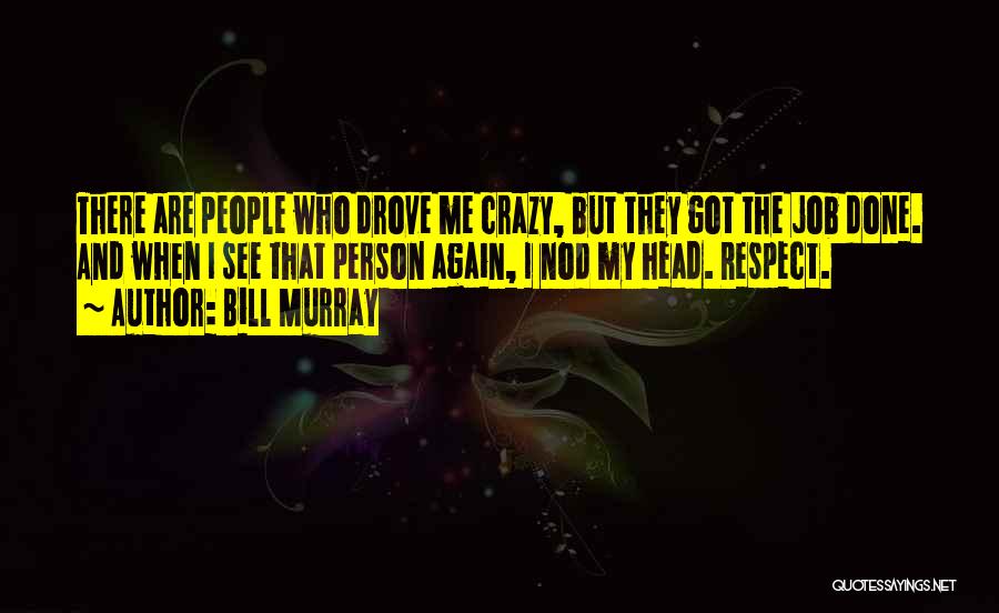 Bill Murray Quotes: There Are People Who Drove Me Crazy, But They Got The Job Done. And When I See That Person Again,