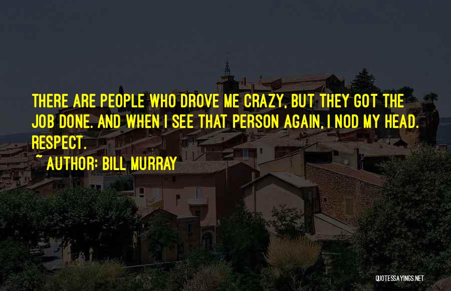 Bill Murray Quotes: There Are People Who Drove Me Crazy, But They Got The Job Done. And When I See That Person Again,