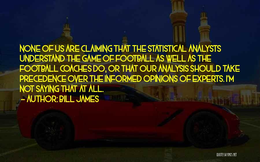 Bill James Quotes: None Of Us Are Claiming That The Statistical Analysts Understand The Game Of Football As Well As The Football Coaches