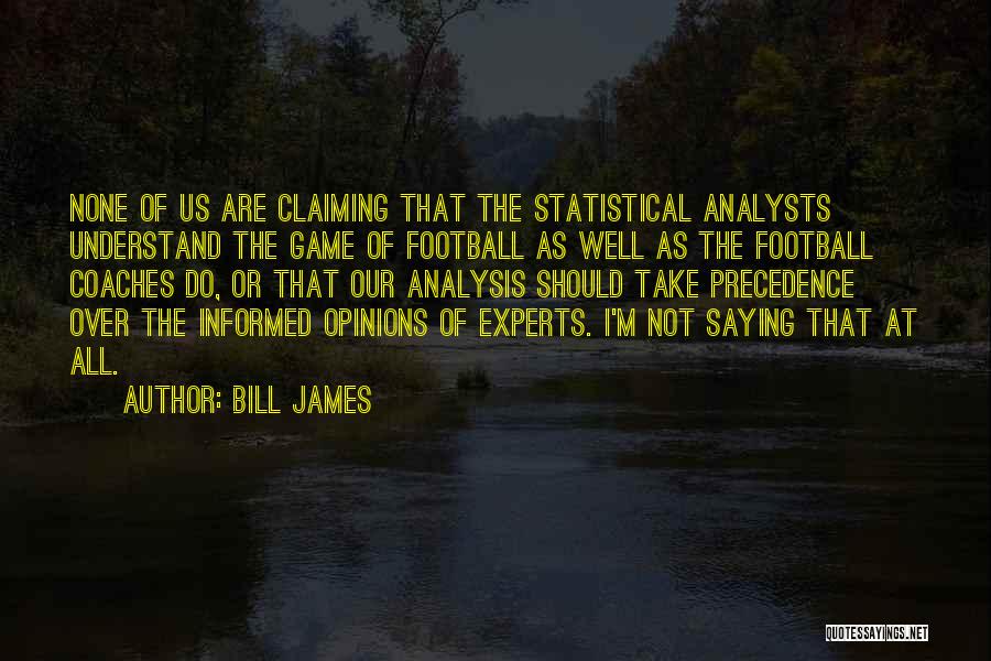 Bill James Quotes: None Of Us Are Claiming That The Statistical Analysts Understand The Game Of Football As Well As The Football Coaches