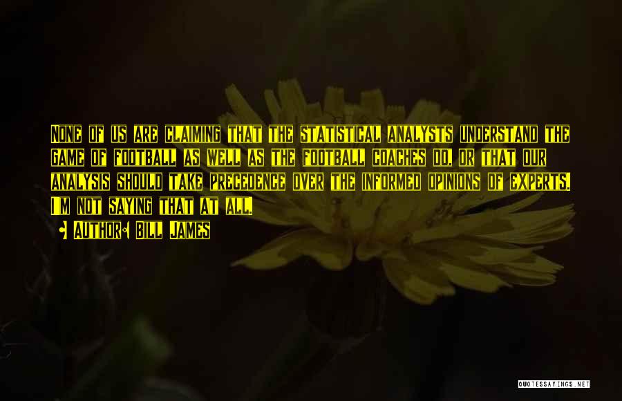 Bill James Quotes: None Of Us Are Claiming That The Statistical Analysts Understand The Game Of Football As Well As The Football Coaches