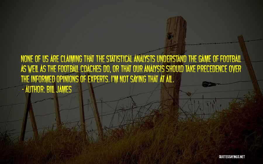 Bill James Quotes: None Of Us Are Claiming That The Statistical Analysts Understand The Game Of Football As Well As The Football Coaches