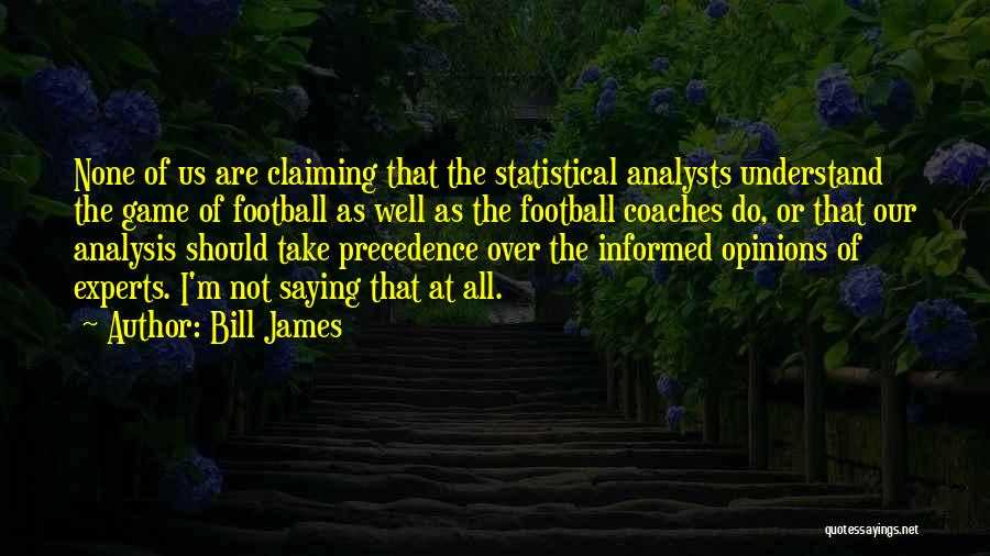 Bill James Quotes: None Of Us Are Claiming That The Statistical Analysts Understand The Game Of Football As Well As The Football Coaches