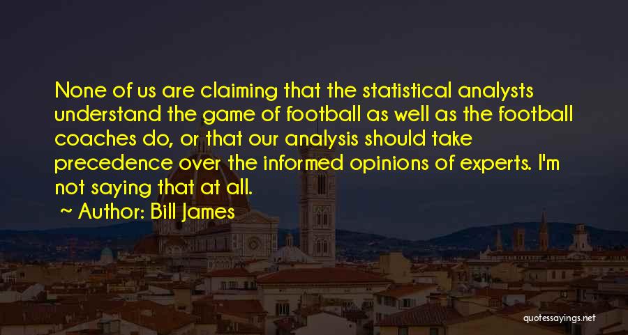 Bill James Quotes: None Of Us Are Claiming That The Statistical Analysts Understand The Game Of Football As Well As The Football Coaches