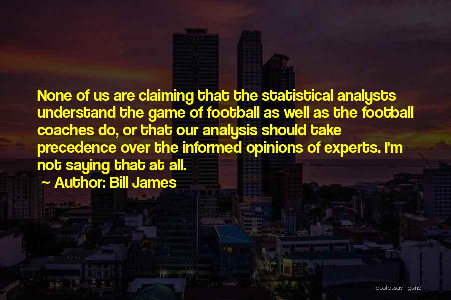 Bill James Quotes: None Of Us Are Claiming That The Statistical Analysts Understand The Game Of Football As Well As The Football Coaches