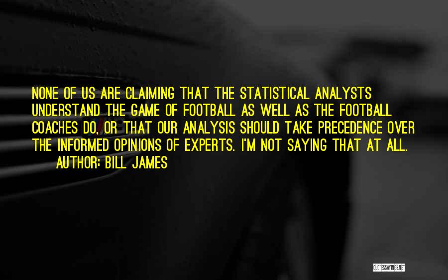 Bill James Quotes: None Of Us Are Claiming That The Statistical Analysts Understand The Game Of Football As Well As The Football Coaches