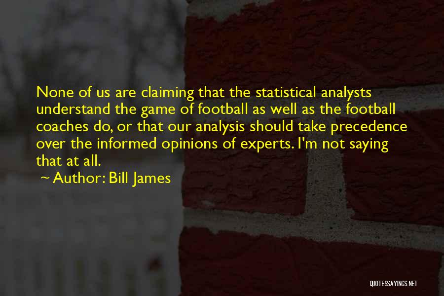 Bill James Quotes: None Of Us Are Claiming That The Statistical Analysts Understand The Game Of Football As Well As The Football Coaches