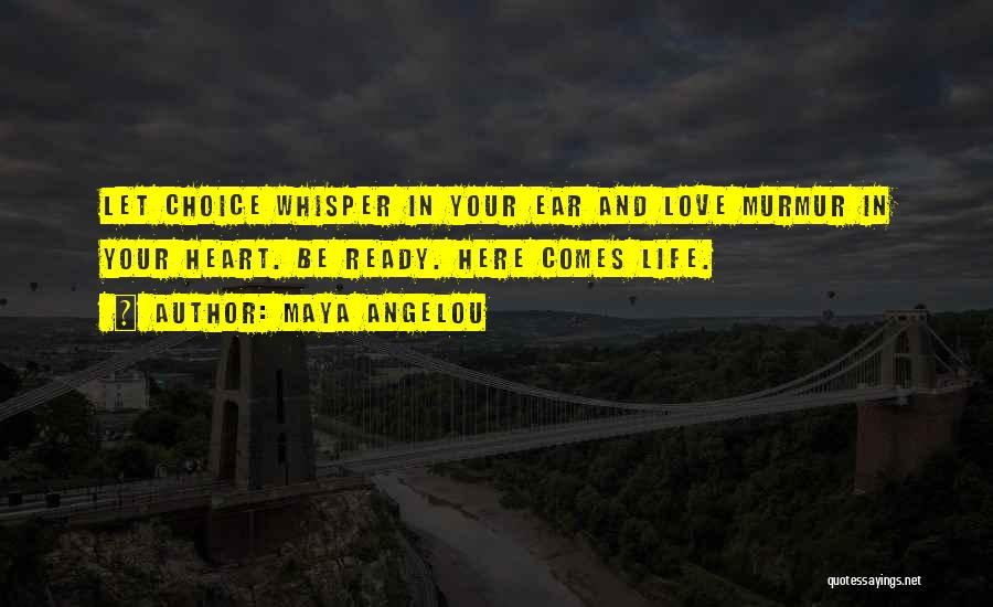 Maya Angelou Quotes: Let Choice Whisper In Your Ear And Love Murmur In Your Heart. Be Ready. Here Comes Life.