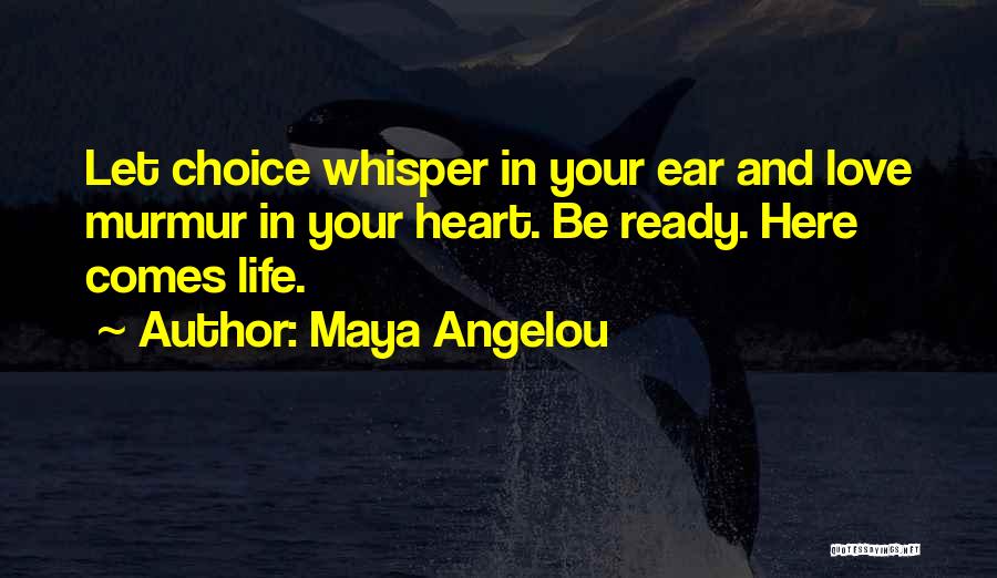 Maya Angelou Quotes: Let Choice Whisper In Your Ear And Love Murmur In Your Heart. Be Ready. Here Comes Life.