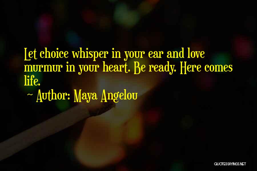 Maya Angelou Quotes: Let Choice Whisper In Your Ear And Love Murmur In Your Heart. Be Ready. Here Comes Life.