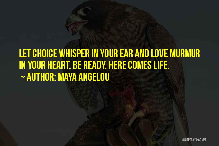 Maya Angelou Quotes: Let Choice Whisper In Your Ear And Love Murmur In Your Heart. Be Ready. Here Comes Life.