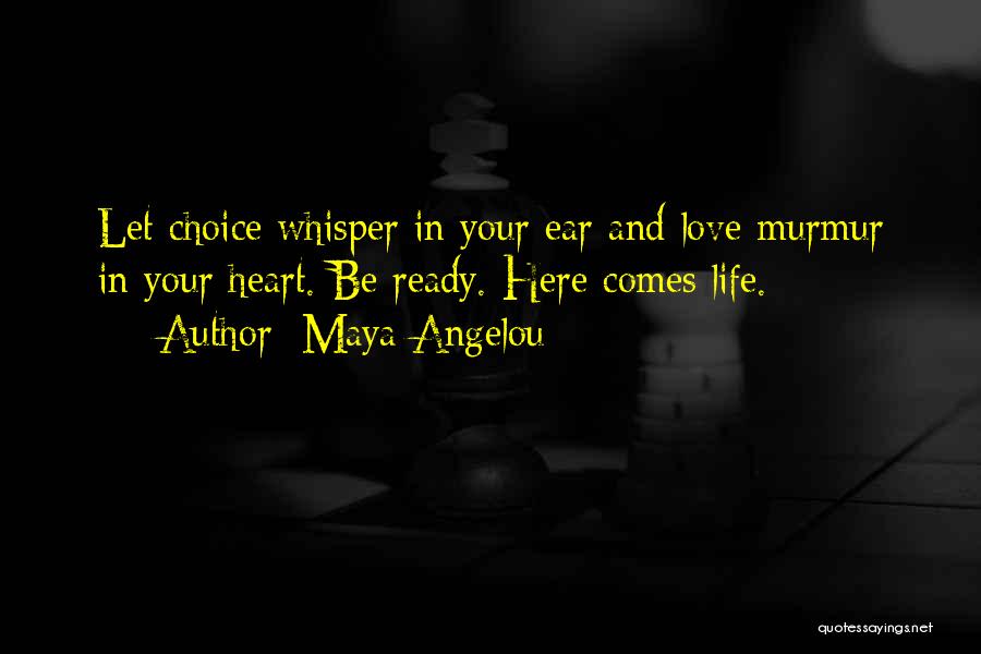 Maya Angelou Quotes: Let Choice Whisper In Your Ear And Love Murmur In Your Heart. Be Ready. Here Comes Life.