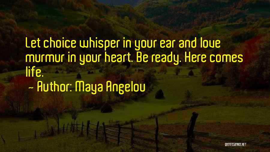 Maya Angelou Quotes: Let Choice Whisper In Your Ear And Love Murmur In Your Heart. Be Ready. Here Comes Life.