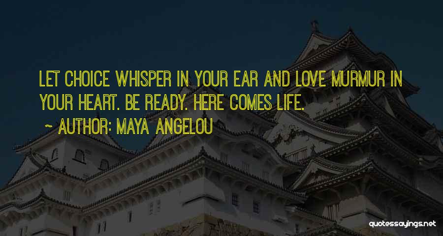 Maya Angelou Quotes: Let Choice Whisper In Your Ear And Love Murmur In Your Heart. Be Ready. Here Comes Life.