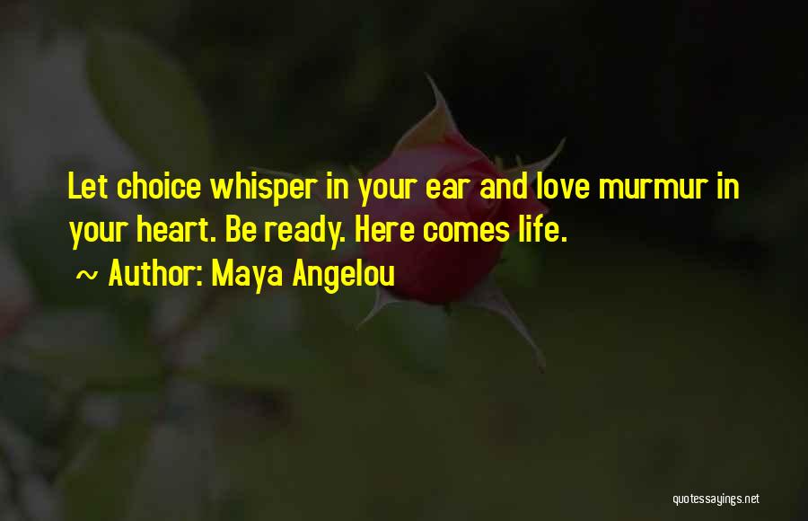 Maya Angelou Quotes: Let Choice Whisper In Your Ear And Love Murmur In Your Heart. Be Ready. Here Comes Life.