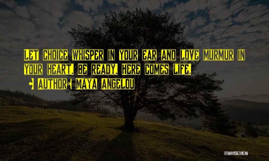 Maya Angelou Quotes: Let Choice Whisper In Your Ear And Love Murmur In Your Heart. Be Ready. Here Comes Life.