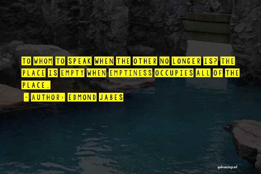 Edmond Jabes Quotes: To Whom To Speak When The Other No Longer Is? The Place Is Empty When Emptiness Occupies All Of The