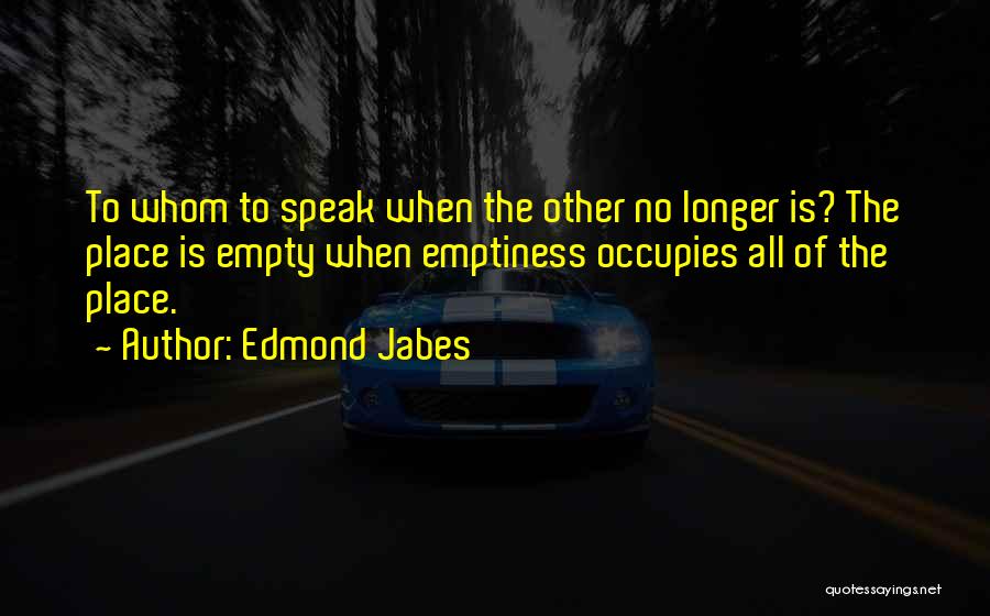Edmond Jabes Quotes: To Whom To Speak When The Other No Longer Is? The Place Is Empty When Emptiness Occupies All Of The