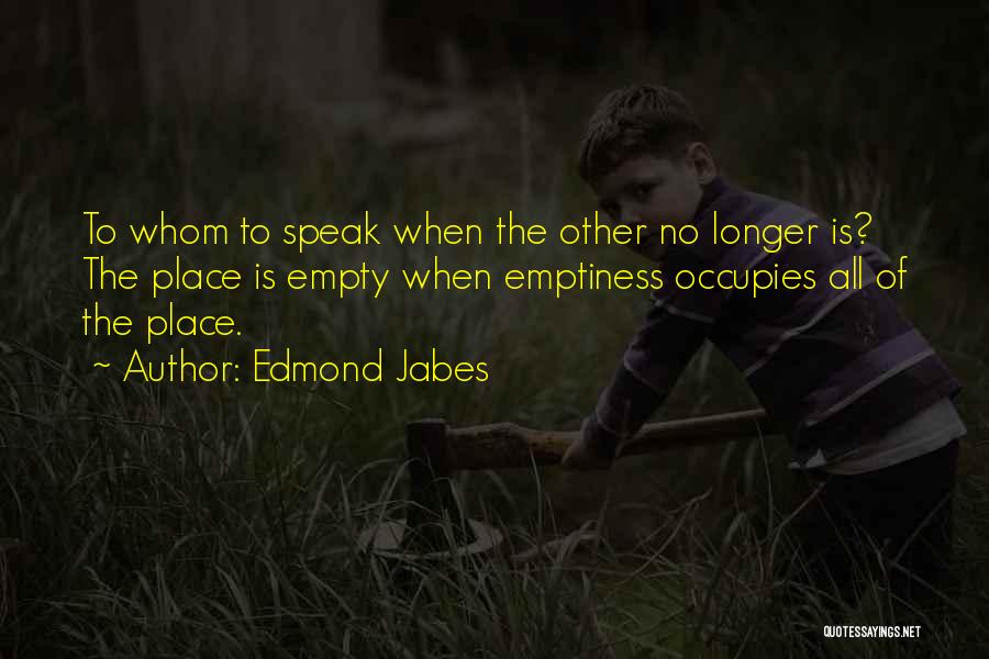 Edmond Jabes Quotes: To Whom To Speak When The Other No Longer Is? The Place Is Empty When Emptiness Occupies All Of The