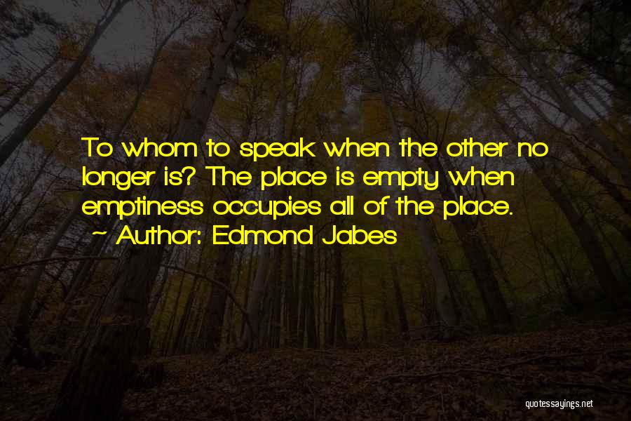 Edmond Jabes Quotes: To Whom To Speak When The Other No Longer Is? The Place Is Empty When Emptiness Occupies All Of The