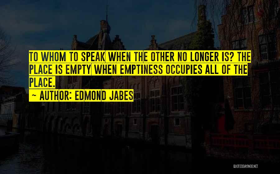 Edmond Jabes Quotes: To Whom To Speak When The Other No Longer Is? The Place Is Empty When Emptiness Occupies All Of The
