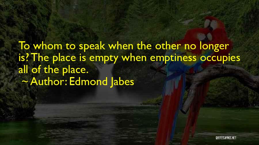Edmond Jabes Quotes: To Whom To Speak When The Other No Longer Is? The Place Is Empty When Emptiness Occupies All Of The