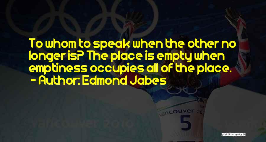 Edmond Jabes Quotes: To Whom To Speak When The Other No Longer Is? The Place Is Empty When Emptiness Occupies All Of The