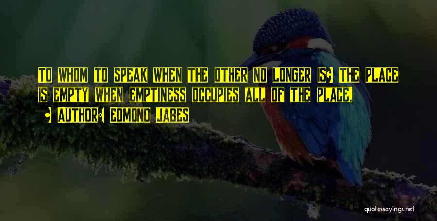Edmond Jabes Quotes: To Whom To Speak When The Other No Longer Is? The Place Is Empty When Emptiness Occupies All Of The
