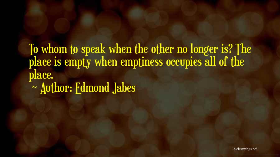 Edmond Jabes Quotes: To Whom To Speak When The Other No Longer Is? The Place Is Empty When Emptiness Occupies All Of The